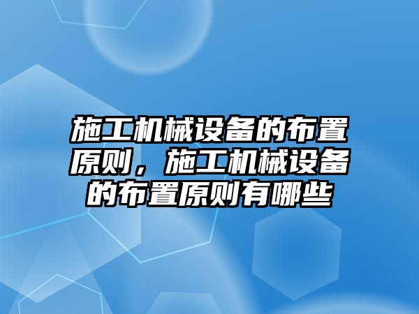 施工機械設(shè)備的布置原則，施工機械設(shè)備的布置原則有哪些