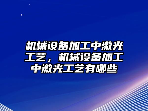 機(jī)械設(shè)備加工中激光工藝，機(jī)械設(shè)備加工中激光工藝有哪些