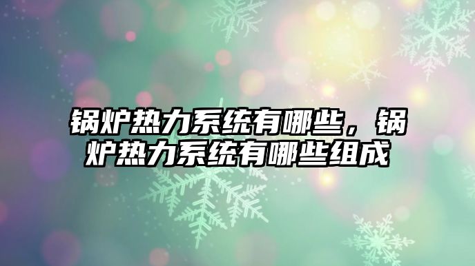 鍋爐熱力系統(tǒng)有哪些，鍋爐熱力系統(tǒng)有哪些組成