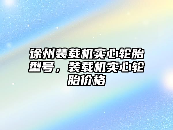 徐州裝載機(jī)實(shí)心輪胎型號(hào)，裝載機(jī)實(shí)心輪胎價(jià)格