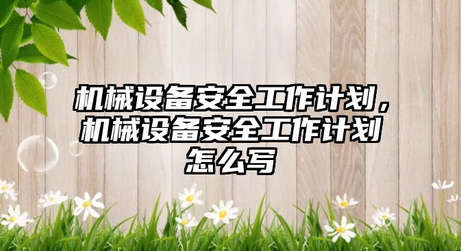 機(jī)械設(shè)備安全工作計(jì)劃，機(jī)械設(shè)備安全工作計(jì)劃怎么寫(xiě)
