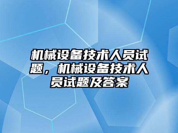 機(jī)械設(shè)備技術(shù)人員試題，機(jī)械設(shè)備技術(shù)人員試題及答案