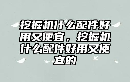 挖掘機(jī)什么配件好用又便宜，挖掘機(jī)什么配件好用又便宜的