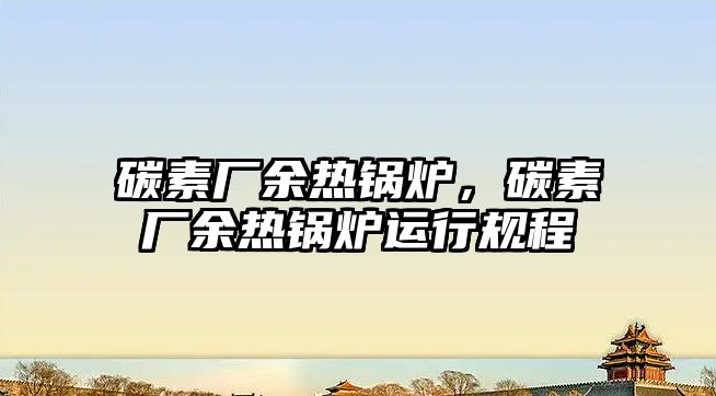 碳素廠余熱鍋爐，碳素廠余熱鍋爐運(yùn)行規(guī)程