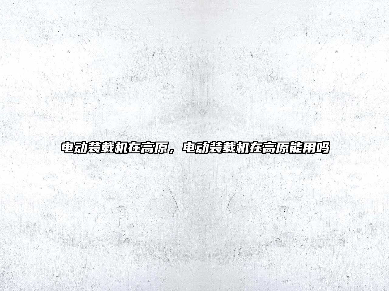 電動(dòng)裝載機(jī)在高原，電動(dòng)裝載機(jī)在高原能用嗎