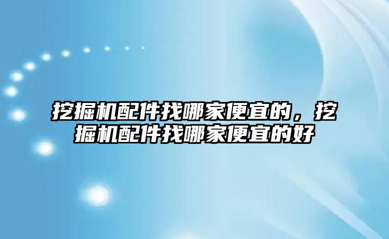 挖掘機(jī)配件找哪家便宜的，挖掘機(jī)配件找哪家便宜的好