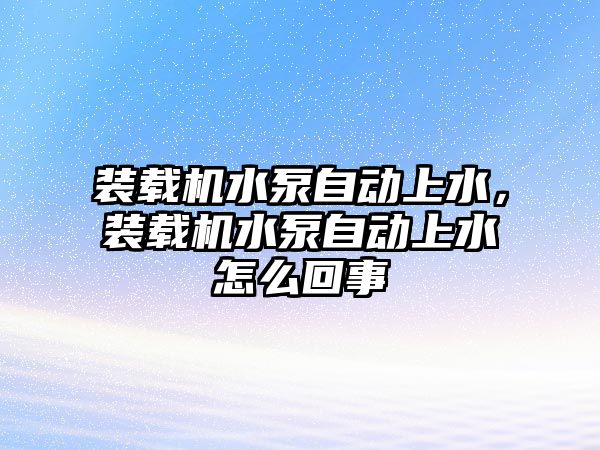 裝載機(jī)水泵自動(dòng)上水，裝載機(jī)水泵自動(dòng)上水怎么回事