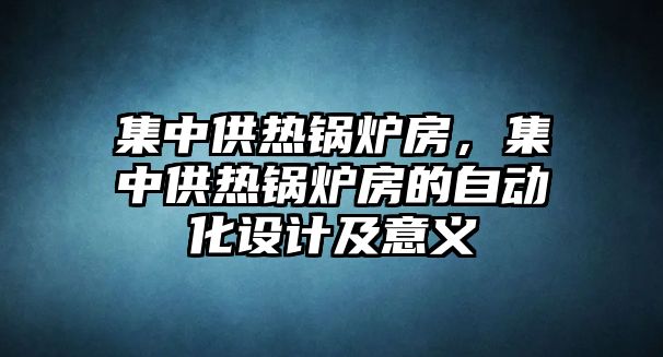 集中供熱鍋爐房，集中供熱鍋爐房的自動化設計及意義