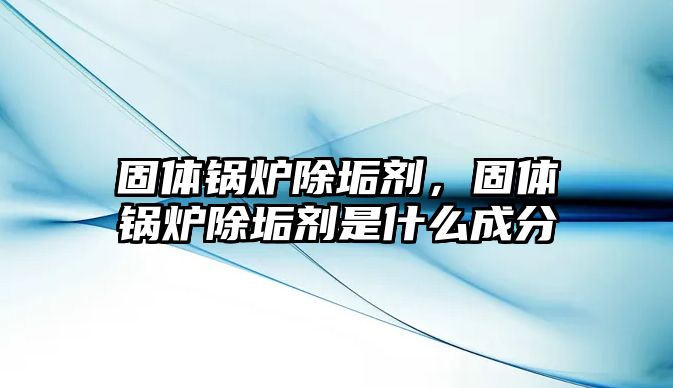固體鍋爐除垢劑，固體鍋爐除垢劑是什么成分