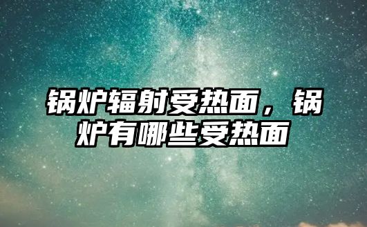 鍋爐輻射受熱面，鍋爐有哪些受熱面