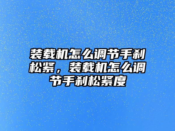 裝載機(jī)怎么調(diào)節(jié)手剎松緊，裝載機(jī)怎么調(diào)節(jié)手剎松緊度