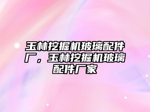 玉林挖掘機(jī)玻璃配件廠，玉林挖掘機(jī)玻璃配件廠家