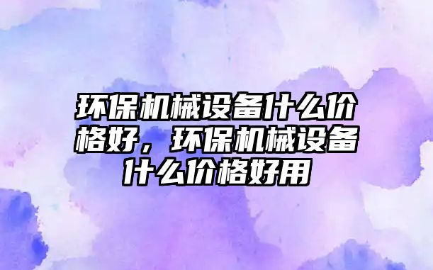 環(huán)保機械設(shè)備什么價格好，環(huán)保機械設(shè)備什么價格好用