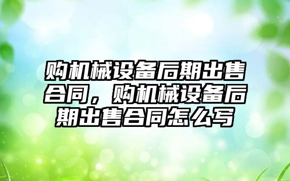 購機(jī)械設(shè)備后期出售合同，購機(jī)械設(shè)備后期出售合同怎么寫