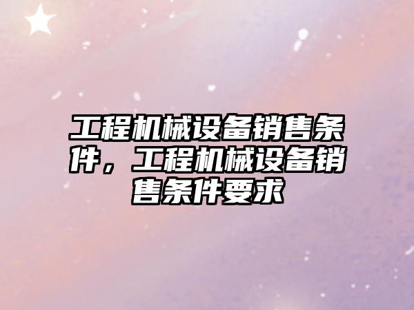 工程機(jī)械設(shè)備銷售條件，工程機(jī)械設(shè)備銷售條件要求
