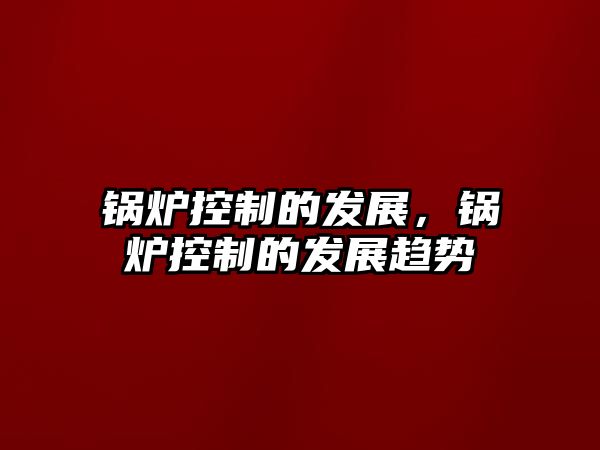 鍋爐控制的發(fā)展，鍋爐控制的發(fā)展趨勢