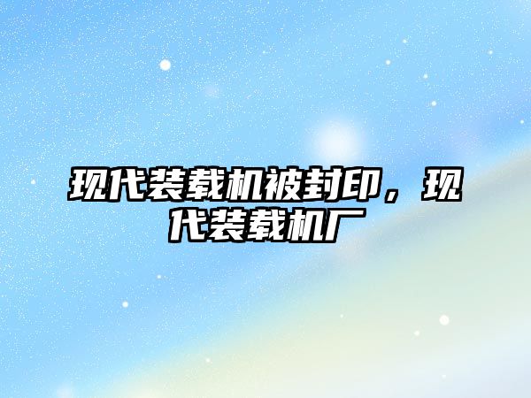 現(xiàn)代裝載機(jī)被封印，現(xiàn)代裝載機(jī)廠(chǎng)
