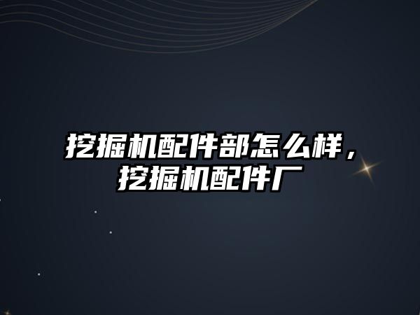挖掘機(jī)配件部怎么樣，挖掘機(jī)配件廠