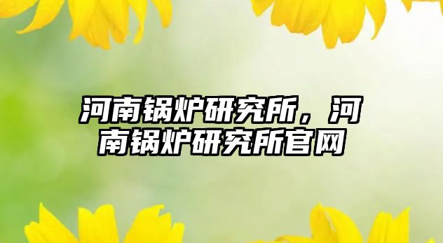 河南鍋爐研究所，河南鍋爐研究所官網(wǎng)