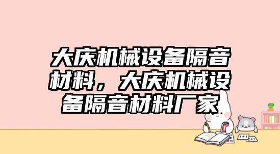 大慶機(jī)械設(shè)備隔音材料，大慶機(jī)械設(shè)備隔音材料廠家