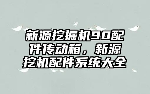新源挖掘機(jī)90配件傳動(dòng)箱，新源挖機(jī)配件系統(tǒng)大全