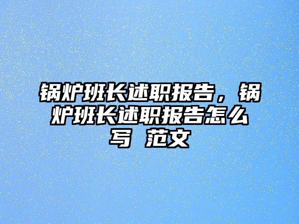 鍋爐班長述職報告，鍋爐班長述職報告怎么寫 范文