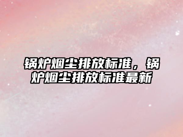 鍋爐煙塵排放標(biāo)準(zhǔn)，鍋爐煙塵排放標(biāo)準(zhǔn)最新