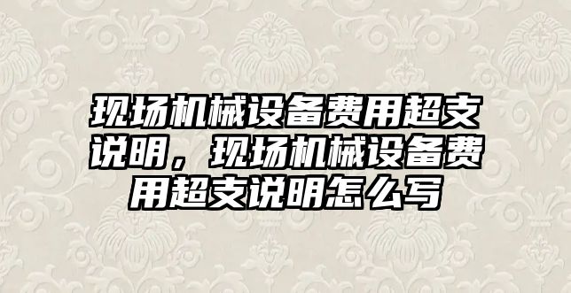 現(xiàn)場機械設備費用超支說明，現(xiàn)場機械設備費用超支說明怎么寫