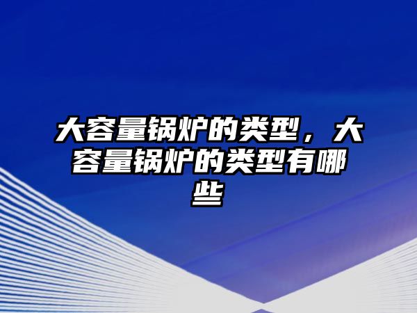 大容量鍋爐的類型，大容量鍋爐的類型有哪些