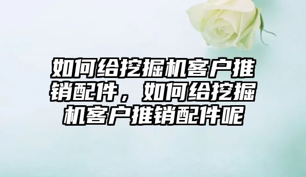 如何給挖掘機客戶推銷配件，如何給挖掘機客戶推銷配件呢