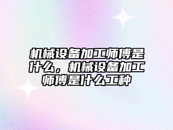 機(jī)械設(shè)備加工師傅是什么，機(jī)械設(shè)備加工師傅是什么工種