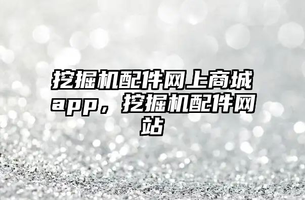 挖掘機(jī)配件網(wǎng)上商城app，挖掘機(jī)配件網(wǎng)站