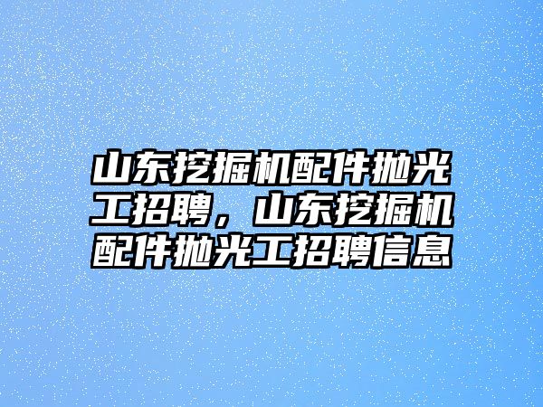 山東挖掘機(jī)配件拋光工招聘，山東挖掘機(jī)配件拋光工招聘信息