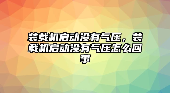 裝載機啟動沒有氣壓，裝載機啟動沒有氣壓怎么回事