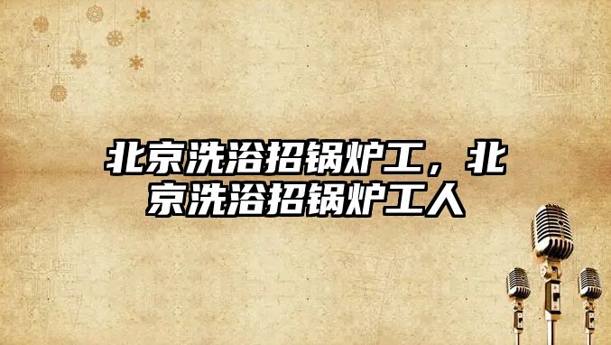 北京洗浴招鍋爐工，北京洗浴招鍋爐工人