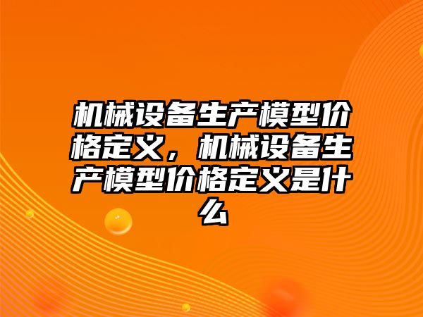 機(jī)械設(shè)備生產(chǎn)模型價(jià)格定義，機(jī)械設(shè)備生產(chǎn)模型價(jià)格定義是什么