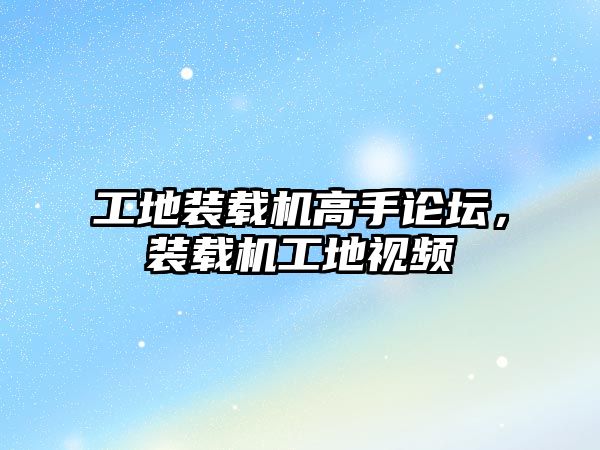 工地裝載機(jī)高手論壇，裝載機(jī)工地視頻