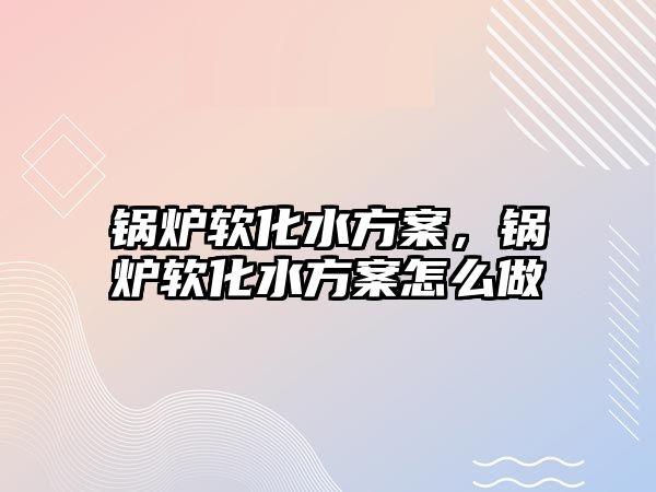 鍋爐軟化水方案，鍋爐軟化水方案怎么做