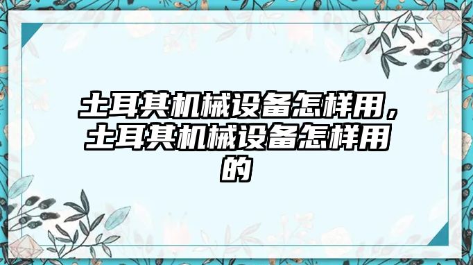 土耳其機(jī)械設(shè)備怎樣用，土耳其機(jī)械設(shè)備怎樣用的