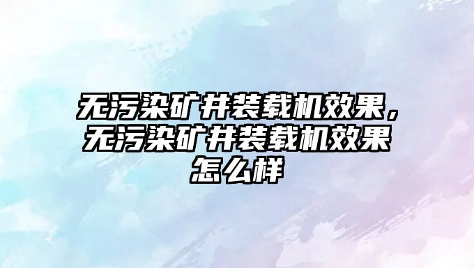 無(wú)污染礦井裝載機(jī)效果，無(wú)污染礦井裝載機(jī)效果怎么樣
