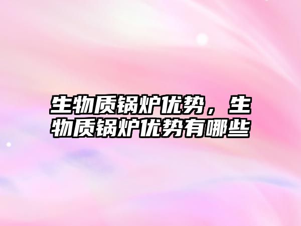 生物質(zhì)鍋爐優(yōu)勢，生物質(zhì)鍋爐優(yōu)勢有哪些