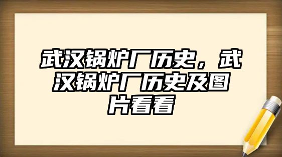 武漢鍋爐廠歷史，武漢鍋爐廠歷史及圖片看看