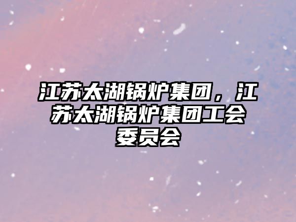 江蘇太湖鍋爐集團，江蘇太湖鍋爐集團工會委員會