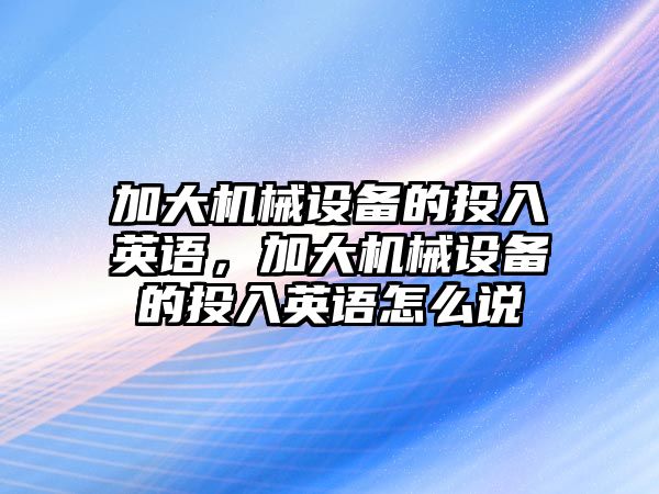 加大機(jī)械設(shè)備的投入英語(yǔ)，加大機(jī)械設(shè)備的投入英語(yǔ)怎么說(shuō)