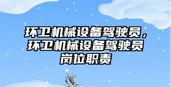 環(huán)衛(wèi)機(jī)械設(shè)備駕駛員，環(huán)衛(wèi)機(jī)械設(shè)備駕駛員崗位職責(zé)