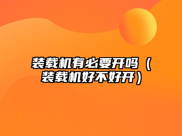 裝載機有必要開嗎（裝載機好不好開）