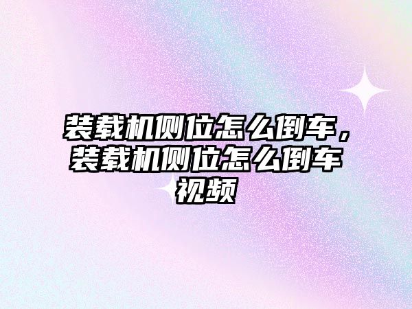 裝載機(jī)側(cè)位怎么倒車，裝載機(jī)側(cè)位怎么倒車視頻