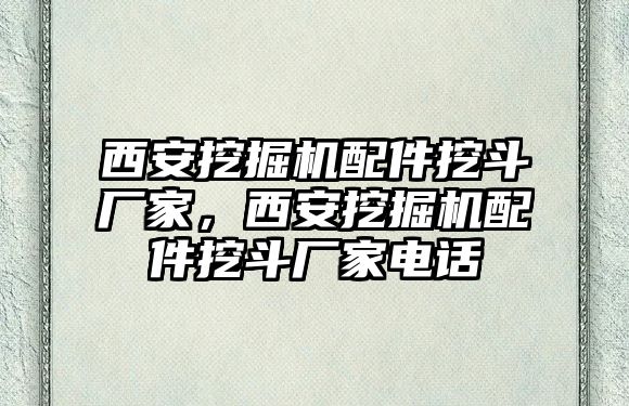 西安挖掘機(jī)配件挖斗廠家，西安挖掘機(jī)配件挖斗廠家電話