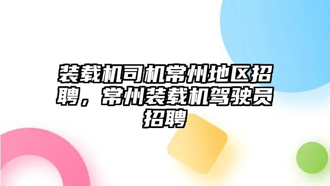 裝載機司機常州地區(qū)招聘，常州裝載機駕駛員招聘