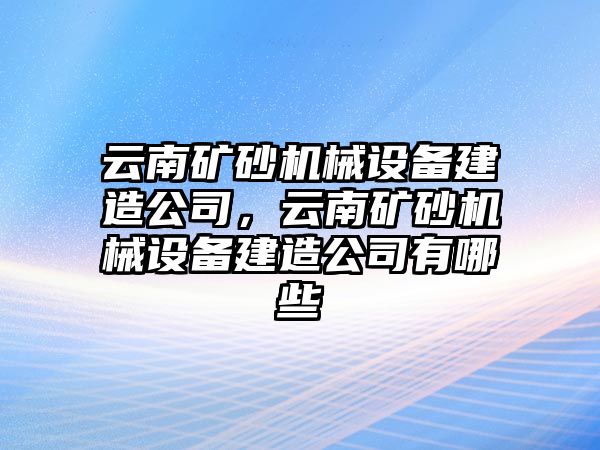 云南礦砂機械設備建造公司，云南礦砂機械設備建造公司有哪些